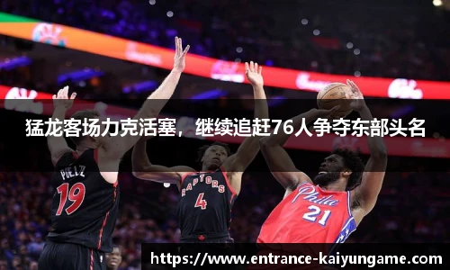 猛龙客场力克活塞，继续追赶76人争夺东部头名