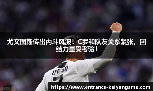 尤文图斯传出内斗风波！C罗和队友关系紧张，团结力量受考验！
