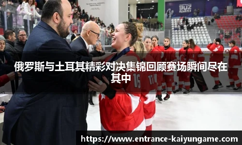 俄罗斯与土耳其精彩对决集锦回顾赛场瞬间尽在其中