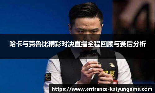 哈卡与克鲁比精彩对决直播全程回顾与赛后分析