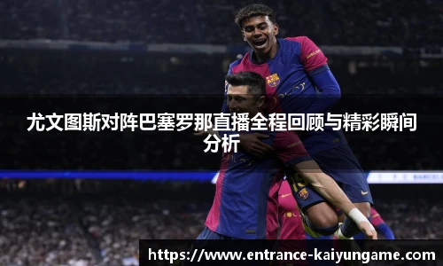 尤文图斯对阵巴塞罗那直播全程回顾与精彩瞬间分析
