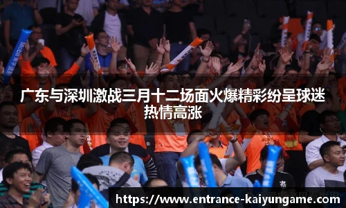 广东与深圳激战三月十二场面火爆精彩纷呈球迷热情高涨